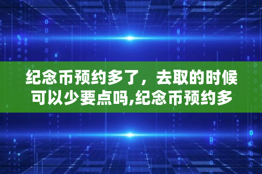 纪念币预约多了，去取的时候可以少要点吗,纪念币预约多了少拿可以吗知乎