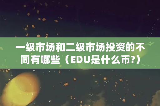 一级市场和二级市场投资的不同有哪些（EDU是什么币?）