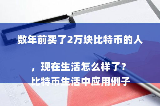 数年前买了2万块比特币的人,现在生活怎么样了?
比特币生活中应用例子-第1张图片-ZBLOG 数年前买了2万块比特币的人,现在生活怎么样了?
比特币生活中应用例子-第1张图片-ZBLOG