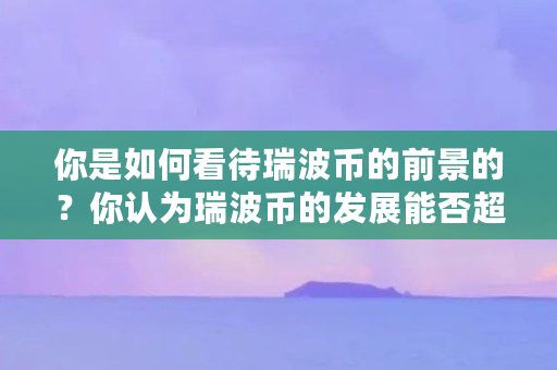 你是如何看待瑞波币的前景的？你认为瑞波币的发展能否超过以太坊（瑞波币什么时候发行的）