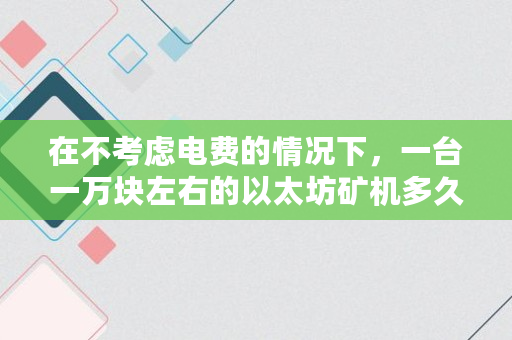 在不考虑电费的情况下，一台一万块左右的以太坊矿机多久能回本,以太币挖了多少个