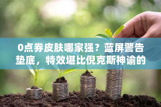 0点券皮肤哪家强？蓝屏警告垫底，特效堪比倪克斯神谕的它真香，你觉得呢？-第1张图片-ZBLOG