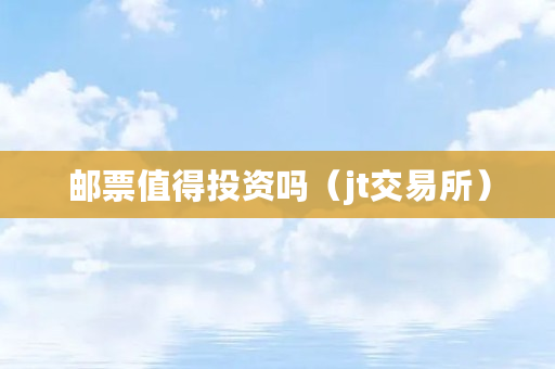 邮票值得投资吗(jt交易所) 邮票值得投资吗(jt交易所)