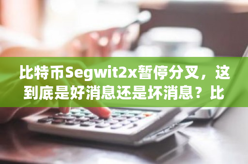 比特币Segwit2x暂停分叉，这到底是好消息还是坏消息？比特币 网-第1张图片-ZBLOG