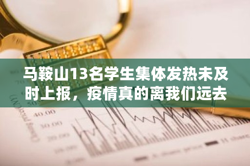 马鞍山13名学生集体发热未及时上报，疫情真的离我们远去了吗 北京密链文化传播有限公司