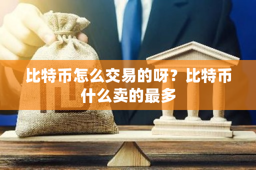比特币怎么交易的呀?比特币什么卖的最多-第1张图片-ZBLOG 比特币怎么交易的呀?比特币什么卖的最多-第1张图片-ZBLOG