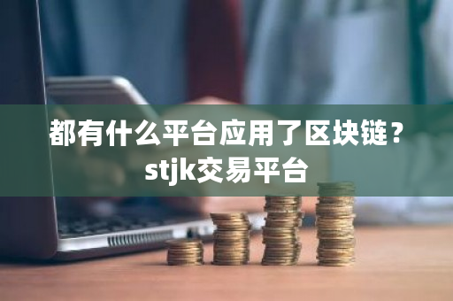 都有什么平台应用了区块链？stjk交易平台-第1张图片-ZBLOG