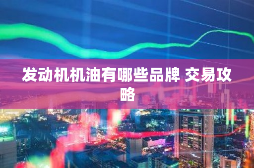 发动机机油有哪些品牌 交易攻略 发动机机油有哪些品牌 交易攻略