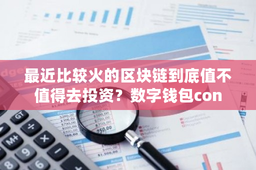 最近比较火的区块链到底值不值得去投资?数字钱包con-第1张图片-ZBLOG 最近比较火的区块链到底值不值得去投资?数字钱包con-第1张图片-ZBLOG