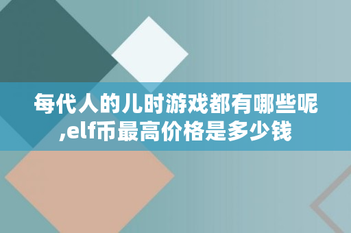 每代人的儿时游戏都有哪些呢,elf币最高价格是多少钱