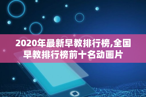 2020年最新早教排行榜,全国早教排行榜前十名动画片