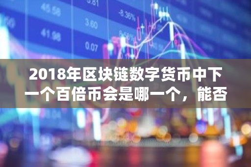 2018年区块链数字货币中下一个百倍币会是哪一个，能否像瑞波币那样一年200倍 小蚁股共多少枚基金