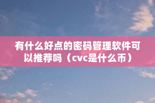 有什么好点的密码管理软件可以推荐吗（cvc是什么币）