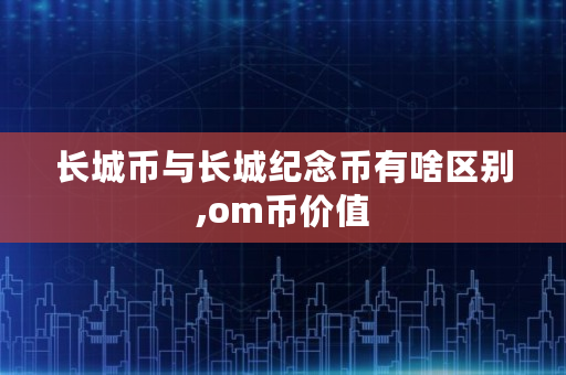 长城币与长城纪念币有啥区别,om币价值 长城币与长城纪念币有啥区别,om币价值