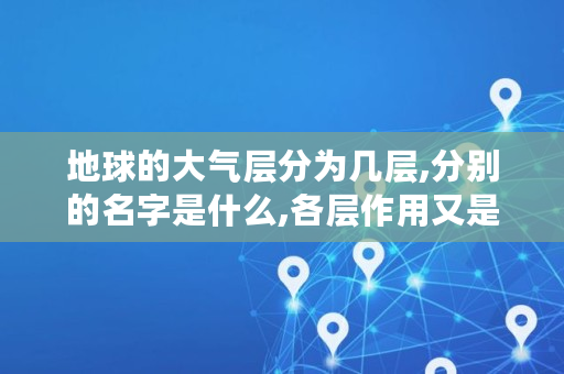 地球的大气层分为几层,分别的名字是什么,各层作用又是什么,地球大气层结构图简图 地球的大气层分为几层,分别的名字是什么,各层作用又是什么,地球大气层结构图简图
