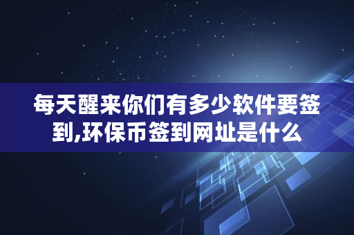 每天醒来你们有多少软件要签到,环保币签到网址是什么