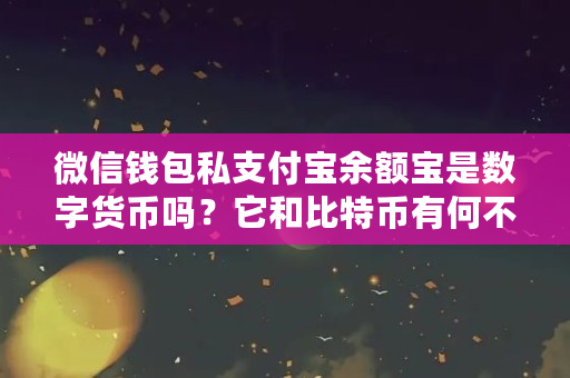 微信钱包私支付宝余额宝是数字货币吗？它和比特币有何不同