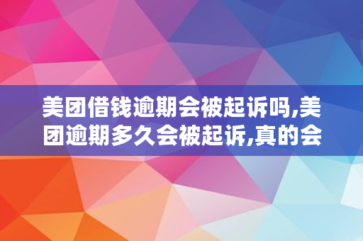 美团借钱逾期会被起诉吗,美团逾期多久会被起诉,真的会上门吗?