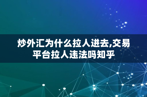 炒外汇为什么拉人进去,交易平台拉人违法吗知乎