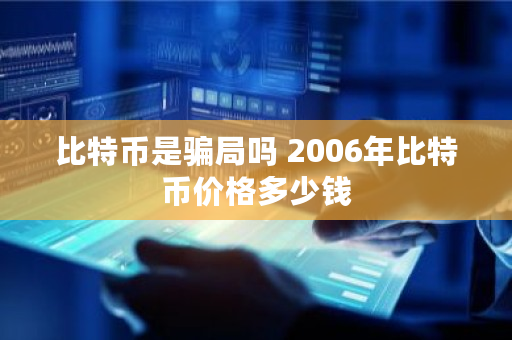 比特币是骗局吗 2006年比特币价格多少钱