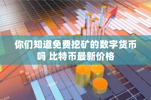 你们知道免费挖矿的数字货币吗 比特币最新价格