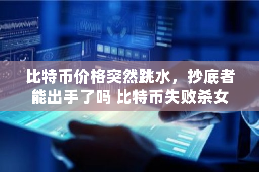 比特币价格突然跳水，抄底者能出手了吗 比特币失败杀女