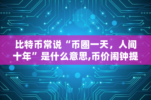 比特币常说“币圈一天，人间十年”是什么意思,币价闹钟提醒软件