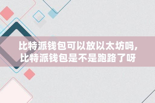 比特派钱包可以放以太坊吗,比特派钱包是不是跑路了呀