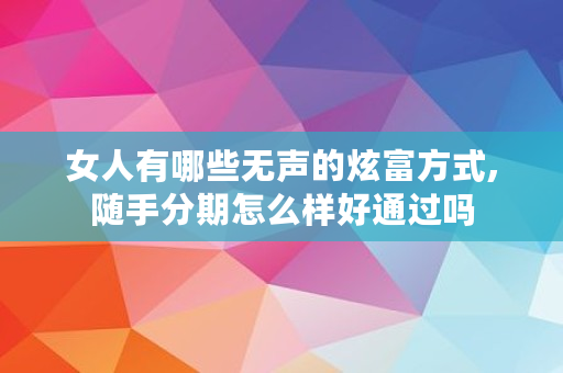 女人有哪些无声的炫富方式,随手分期怎么样好通过吗