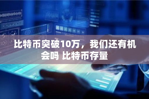 比特币突破10万，我们还有机会吗 比特币存量