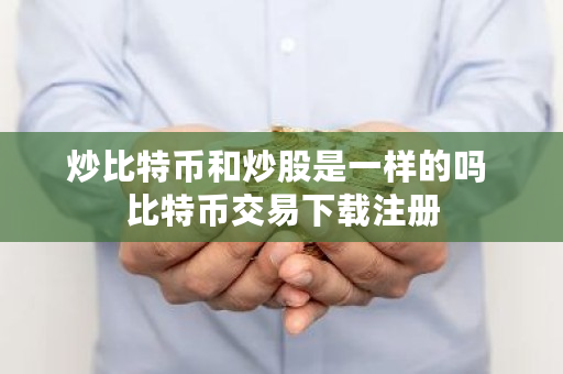 炒比特币和炒股是一样的吗 比特币交易下载注册
