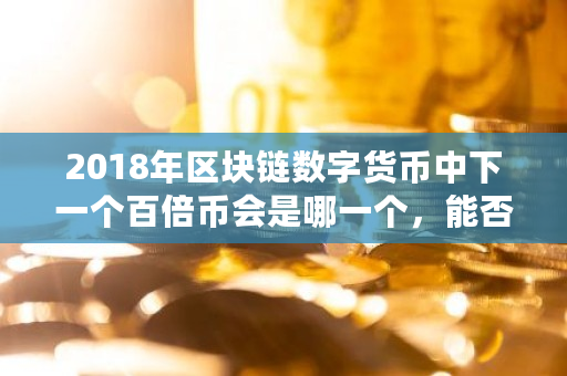 2018年区块链数字货币中下一个百倍币会是哪一个，能否像瑞波币那样一年200倍 tc币多少钱一个