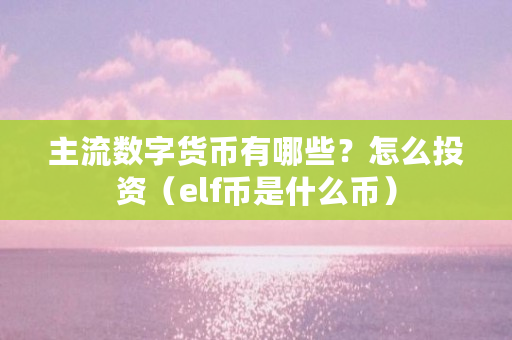 主流数字货币有哪些？怎么投资（elf币是什么币）