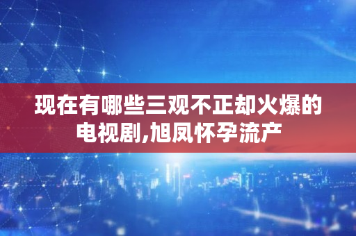 现在有哪些三观不正却火爆的电视剧,旭凤怀孕流产