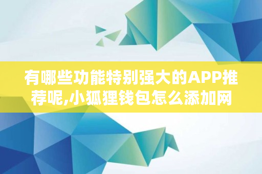 有哪些功能特别强大的APP推荐呢,小狐狸钱包怎么添加网络