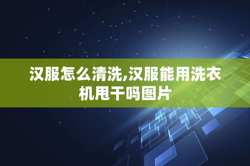 汉服怎么清洗,汉服能用洗衣机甩干吗图片