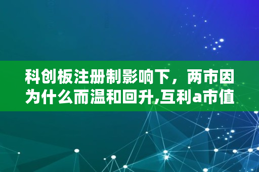 科创板注册制影响下，两市因为什么而温和回升,互利a市值多少亿美元