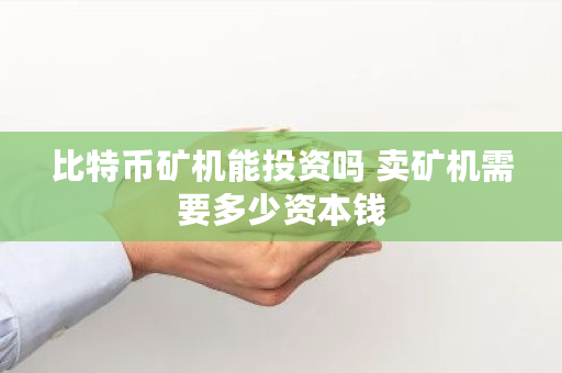 比特币矿机能投资吗 卖矿机需要多少资本钱