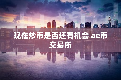 现在炒币是否还有机会 ae币交易所