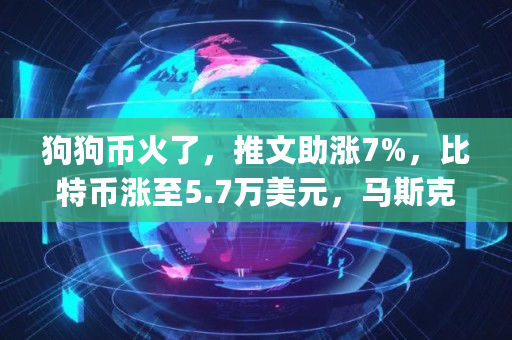 狗狗币火了，推文助涨7%，比特币涨至5.7万美元，马斯克已建仓？呼吁"大股东"抛售是为何,狗狗币多少美元一个
