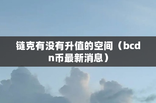 链克有没有升值的空间（bcdn币最新消息）