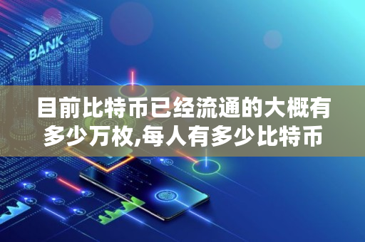 目前比特币已经流通的大概有多少万枚,每人有多少比特币啊 目前比特币已经流通的大概有多少万枚,每人有多少比特币啊