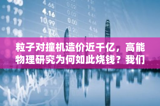 粒子对撞机造价近千亿，高能物理研究为何如此烧钱？我们造不造 粒子钱包官网