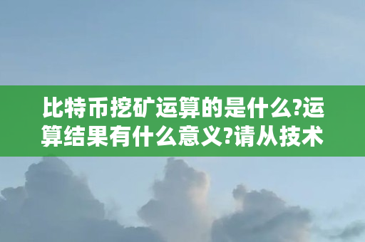 比特币挖矿运算的是什么?运算结果有什么意义?请从技术方面释疑，不要简单定语（比特币账单是什么意思啊）