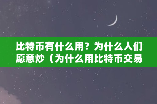 比特币有什么用?为什么人们愿意炒(为什么用比特币交易) 比特币有什么用?为什么人们愿意炒(为什么用比特币交易)