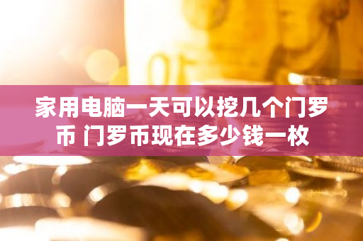 家用电脑一天可以挖几个门罗币 门罗币现在多少钱一枚