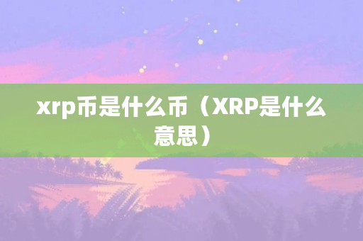xrp币是什么币（XRP是什么意思）