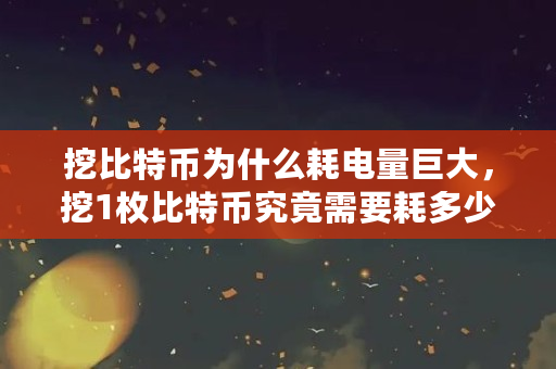 挖比特币为什么耗电量巨大，挖1枚比特币究竟需要耗多少电（比特币为什么费电?）