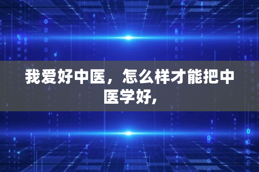 我爱好中医，怎么样才能把中医学好,