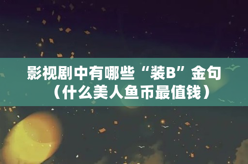 影视剧中有哪些“装B”金句（什么美人鱼币最值钱）